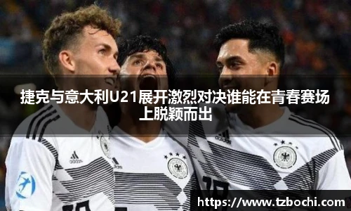KS体育捷克与意大利U21展开激烈对决谁能在青春赛场上脱颖而出