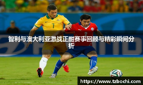 智利与澳大利亚激战正酣赛事回顾与精彩瞬间分析