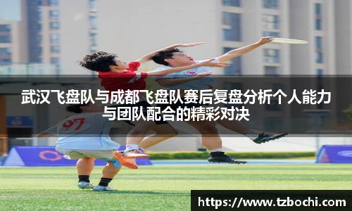 KS体育武汉飞盘队与成都飞盘队赛后复盘分析个人能力与团队配合的精彩对决