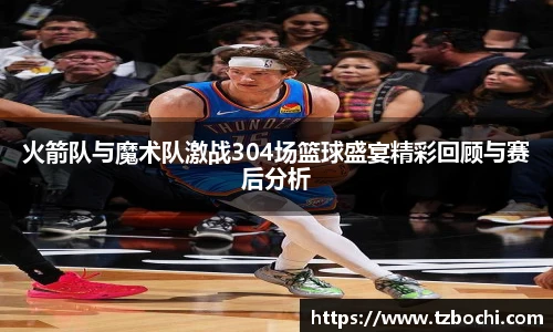 KS体育火箭队与魔术队激战304场篮球盛宴精彩回顾与赛后分析