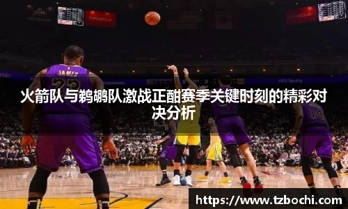 KS体育火箭队与鹈鹕队激战正酣赛季关键时刻的精彩对决分析