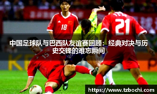 KS体育中国足球队与巴西队友谊赛回顾：经典对决与历史交锋的难忘瞬间