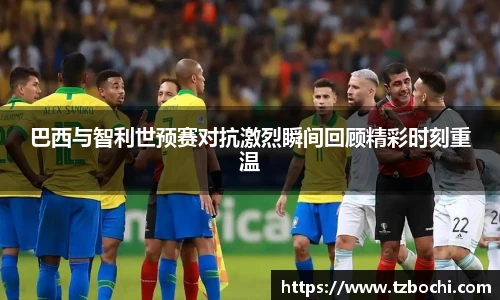 KS体育巴西与智利世预赛对抗激烈瞬间回顾精彩时刻重温