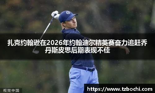 KS体育扎克约翰逊在2026年约翰迪尔精英赛奋力追赶乔丹斯皮思后期表现不佳
