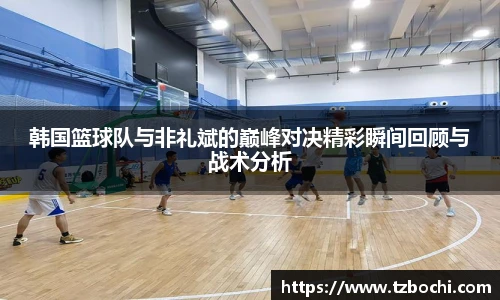 KS体育韩国篮球队与非礼斌的巅峰对决精彩瞬间回顾与战术分析