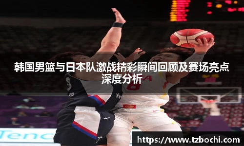 KS体育韩国男篮与日本队激战精彩瞬间回顾及赛场亮点深度分析