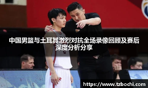 KS体育中国男篮与土耳其激烈对抗全场录像回顾及赛后深度分析分享