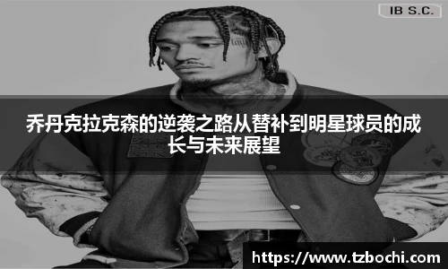 乔丹克拉克森的逆袭之路从替补到明星球员的成长与未来展望