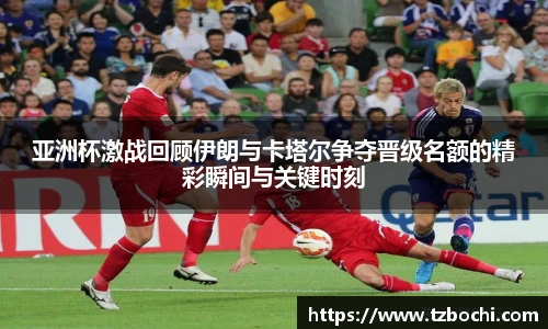 亚洲杯激战回顾伊朗与卡塔尔争夺晋级名额的精彩瞬间与关键时刻