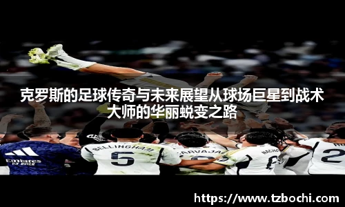 KS体育克罗斯的足球传奇与未来展望从球场巨星到战术大师的华丽蜕变之路