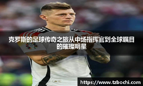 KS体育克罗斯的足球传奇之旅从中场指挥官到全球瞩目的璀璨明星
