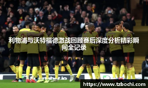 KS体育利物浦与沃特福德激战回顾赛后深度分析精彩瞬间全记录