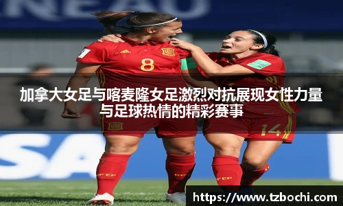 KS体育加拿大女足与喀麦隆女足激烈对抗展现女性力量与足球热情的精彩赛事