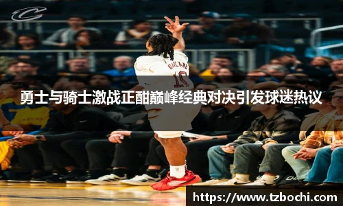 KS体育勇士与骑士激战正酣巅峰经典对决引发球迷热议