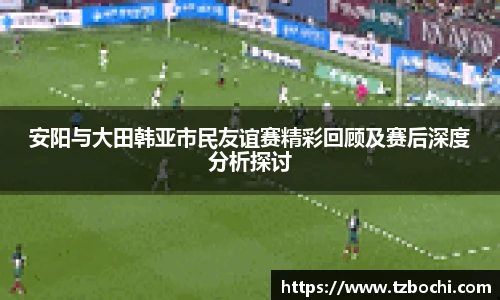 KS体育安阳与大田韩亚市民友谊赛精彩回顾及赛后深度分析探讨