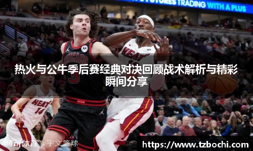 KS体育热火与公牛季后赛经典对决回顾战术解析与精彩瞬间分享